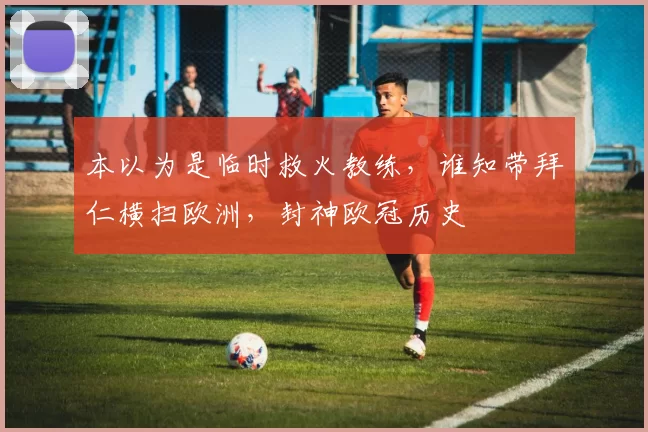 本以为是临时救火教练，谁知带拜仁横扫欧洲，封神欧冠历史