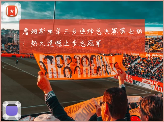 詹姆斯绝杀三分逆转总决赛第七场，热火遗憾止步总冠军