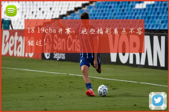 18 19cba开赛，这些精彩看点不容错过！