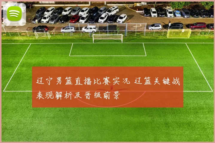 辽宁男篮直播比赛实况 辽篮关键战表现解析及晋级前景