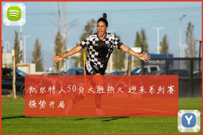 凯尔特人50分大胜热火 迎来系列赛强势开局