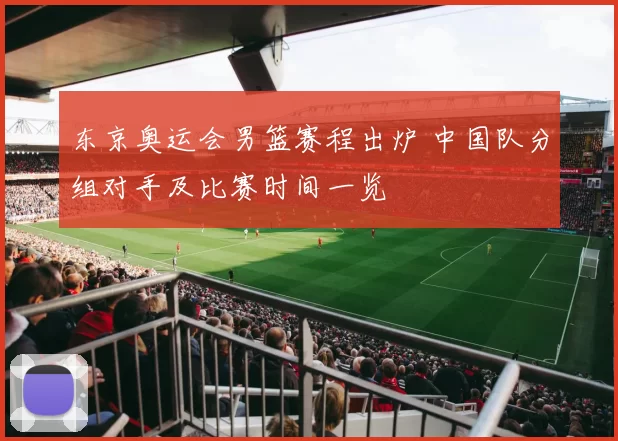 东京奥运会男篮赛程出炉 中国队分组对手及比赛时间一览