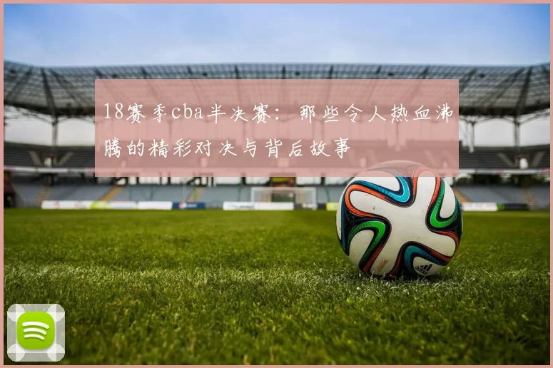 18赛季cba半决赛：那些令人热血沸腾的精彩对决与背后故事