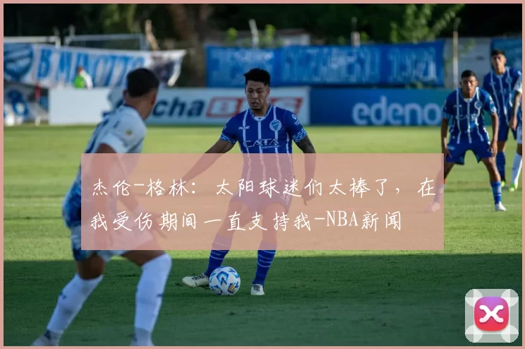 杰伦-格林：太阳球迷们太棒了，在我受伤期间一直支持我-NBA新闻