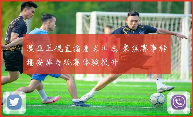 澳亚卫视直播看点汇总 聚焦赛事转播安排与观赛体验提升