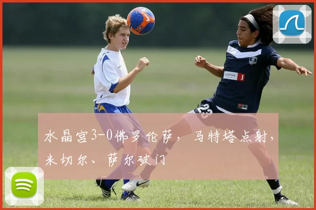 水晶宫3-0佛罗伦萨，马特塔点射，米切尔、萨尔破门