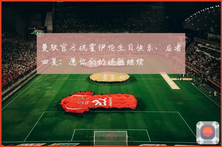 曼联官方祝霍伊伦生日快乐,后者回复:愿你们的连胜继续❤️