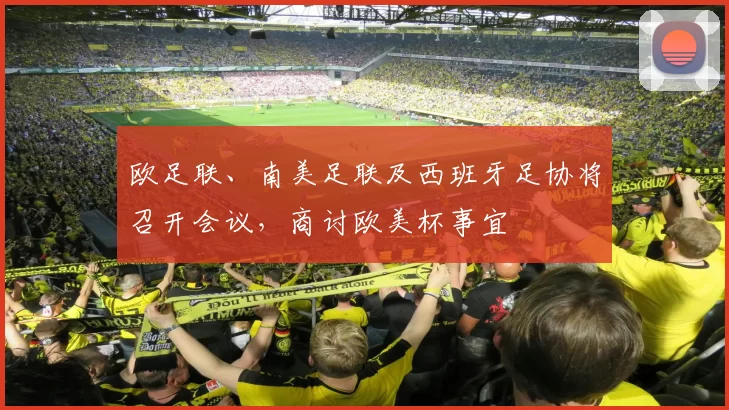 欧足联、南美足联及西班牙足协将召开会议,商讨欧美杯事宜