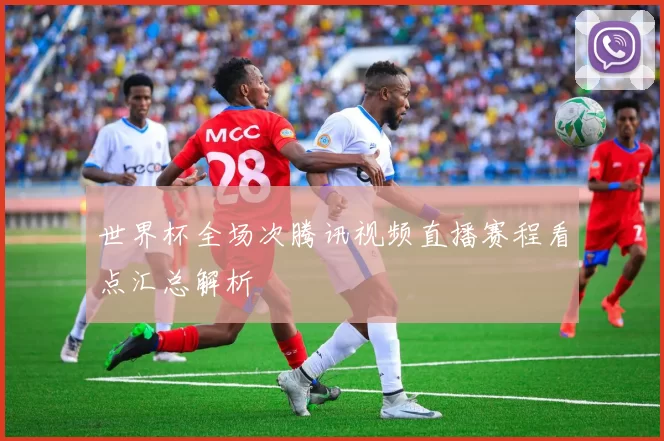 世界杯全场次腾讯视频直播赛程看点汇总解析