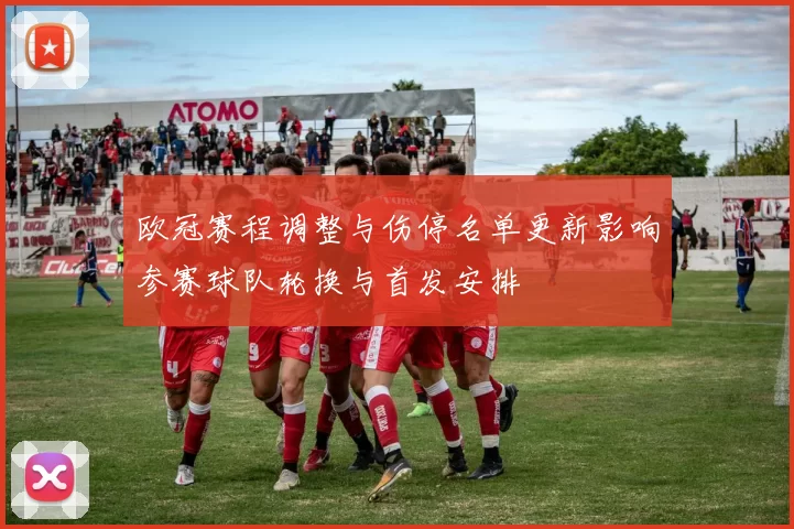 欧冠赛程调整与伤停名单更新影响参赛球队轮换与首发安排