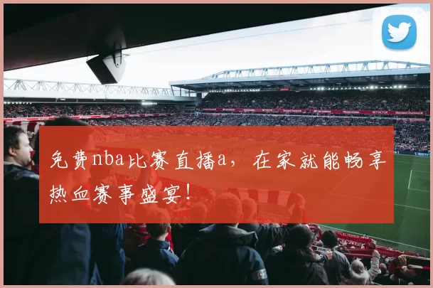 免费nba比赛直播a，在家就能畅享热血赛事盛宴！