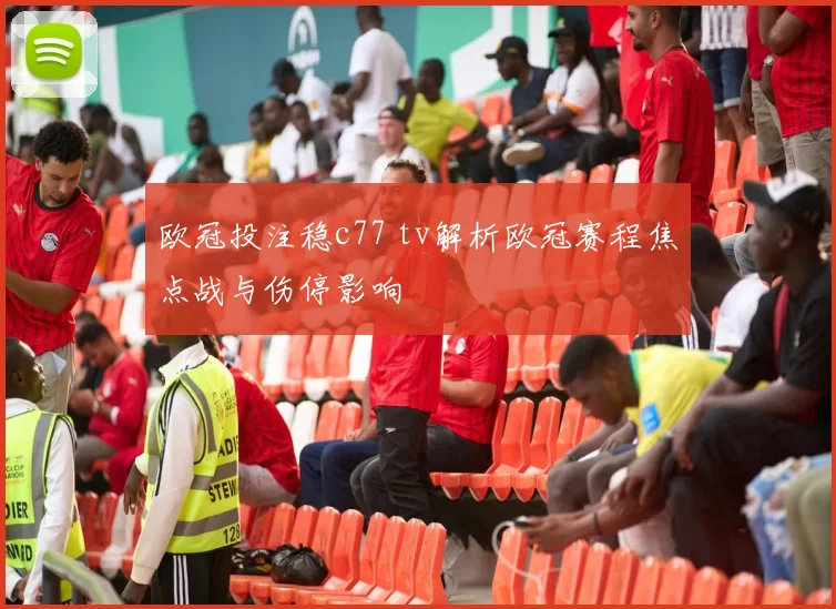 欧冠投注稳c77 tv解析欧冠赛程焦点战与伤停影响