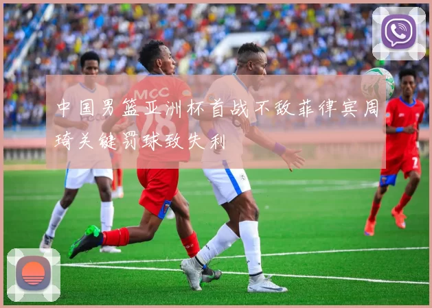 中国男篮亚洲杯首战不敌菲律宾周琦关键罚球致失利