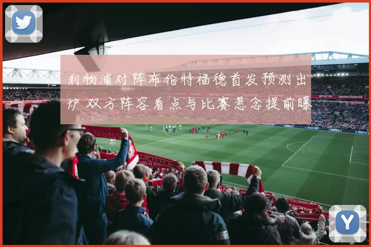 利物浦对阵布伦特福德首发预测出炉 双方阵容看点与比赛悬念提前曝光