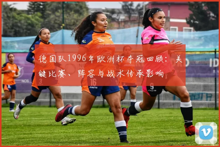 德国队1996年欧洲杯夺冠回顾：关键比赛、阵容与战术传承影响
