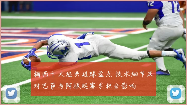 梅西十大经典进球盘点 技术细节及对巴萨与阿根廷赛季积分影响