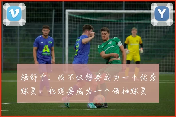 杨舒予:我不仅想要成为一个优秀球员,也想要成为一个领袖球员