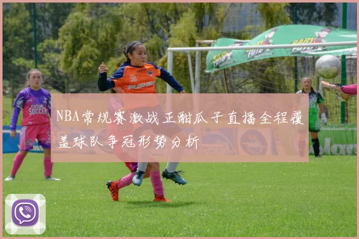 NBA常规赛激战正酣瓜子直播全程覆盖球队争冠形势分析
