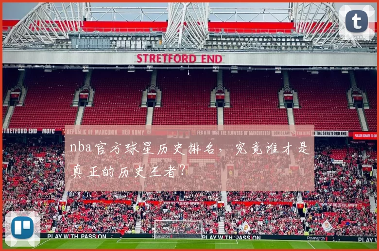 nba官方球星历史排名，究竟谁才是真正的历史王者？