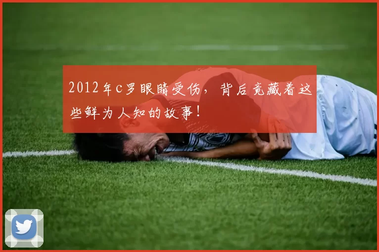 2012年c罗眼睛受伤，背后竟藏着这些鲜为人知的故事！