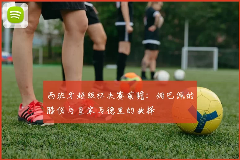 西班牙超级杯决赛前瞻：姆巴佩的膝伤与皇家马德里的抉择