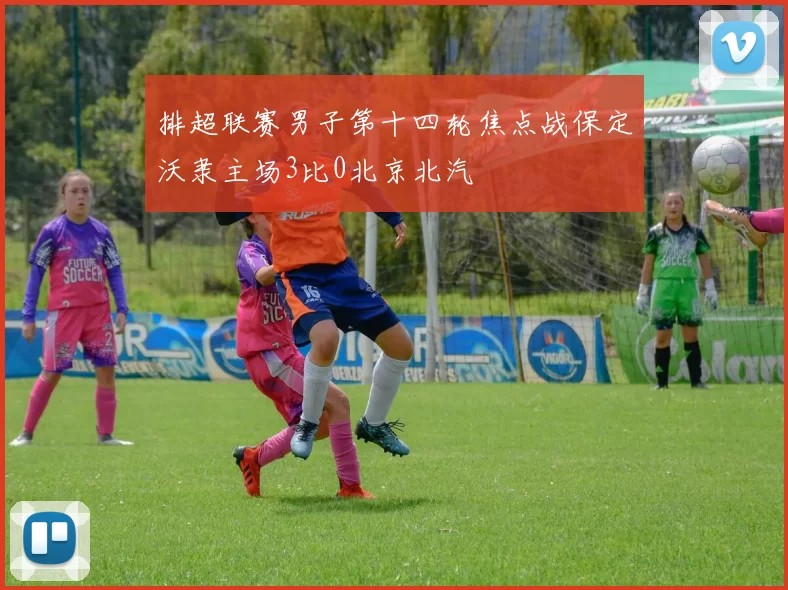 排超联赛男子第十四轮焦点战保定沃隶主场3比0北京北汽