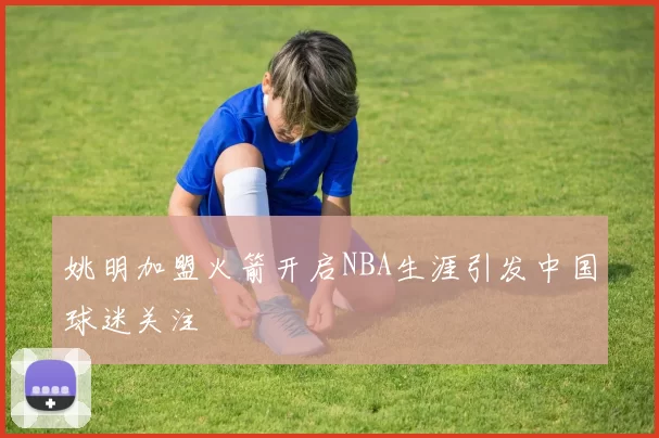 姚明加盟火箭开启NBA生涯引发中国球迷关注