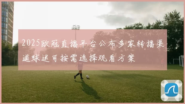 2025欧冠直播平台公布多家转播渠道球迷可按需选择观看方案