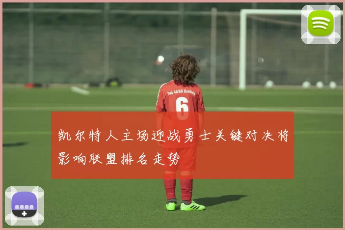 凯尔特人主场迎战勇士关键对决将影响联盟排名走势