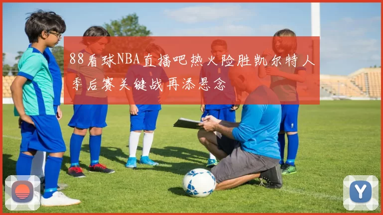 88看球NBA直播吧热火险胜凯尔特人季后赛关键战再添悬念