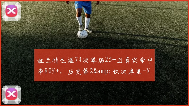 杜兰特生涯74次单场25+且真实命中率80%+，历史第2&仅次库里-NBA新闻