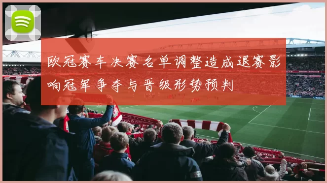 欧冠赛车决赛名单调整造成退赛影响冠军争夺与晋级形势预判