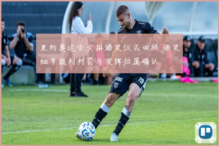 里约奥运会女排颁奖仪式回顾 领奖细节裁判判罚与奖牌归属确认