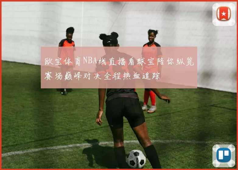 欧宝体育NBA线直播看球宝陪你纵览赛场巅峰对决全程热血追踪