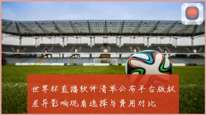 世界杯直播软件清单公布平台版权差异影响观看选择与费用对比