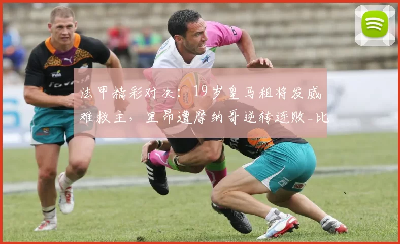 法甲精彩对决：19岁皇马租将发威难救主，里昂遭摩纳哥逆转连败_比赛_悬念_欧冠