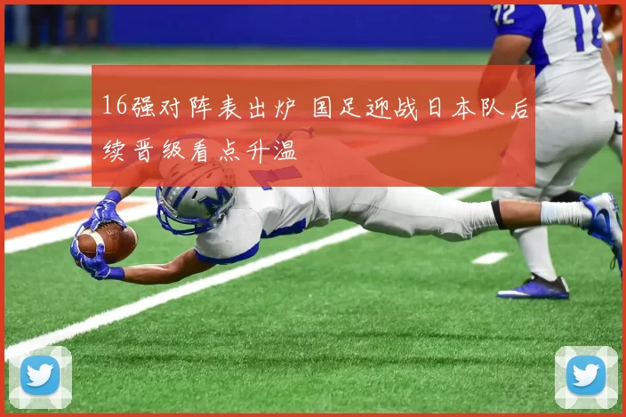 16强对阵表出炉 国足迎战日本队后续晋级看点升温