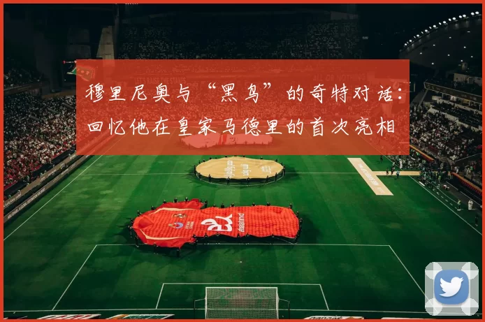 穆里尼奥与“黑鸟”的奇特对话：回忆他在皇家马德里的首次亮相