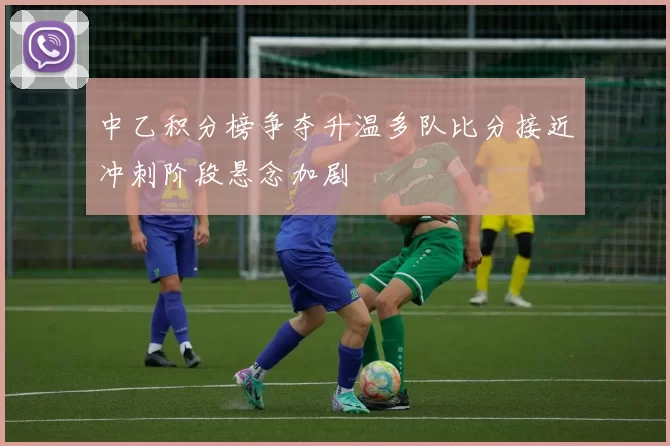 中乙积分榜争夺升温多队比分接近冲刺阶段悬念加剧