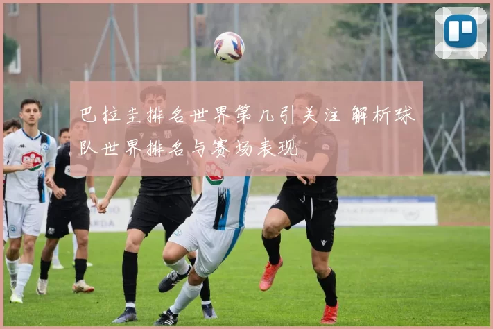 巴拉圭排名世界第几引关注 解析球队世界排名与赛场表现
