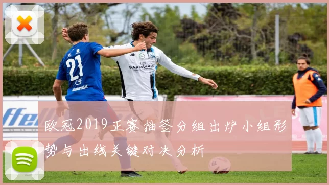 欧冠2019正赛抽签分组出炉小组形势与出线关键对决分析