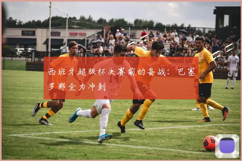 西班牙超级杯决赛前的备战：巴塞罗那全力冲刺