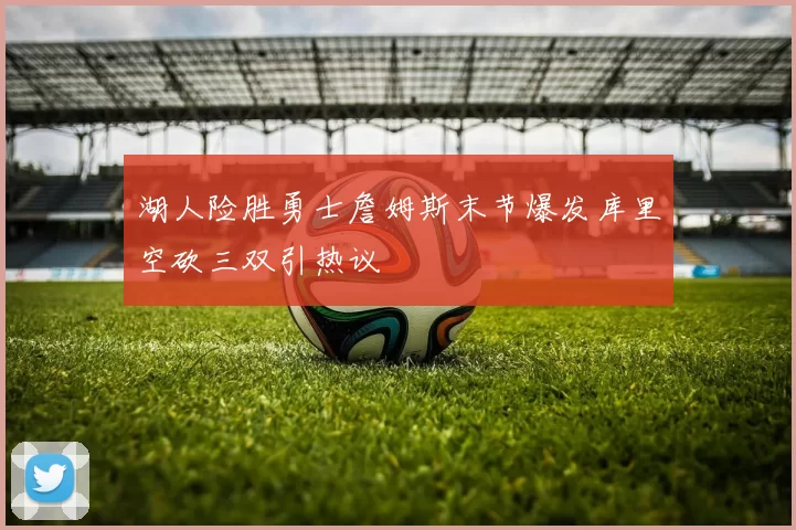 湖人险胜勇士詹姆斯末节爆发库里空砍三双引热议