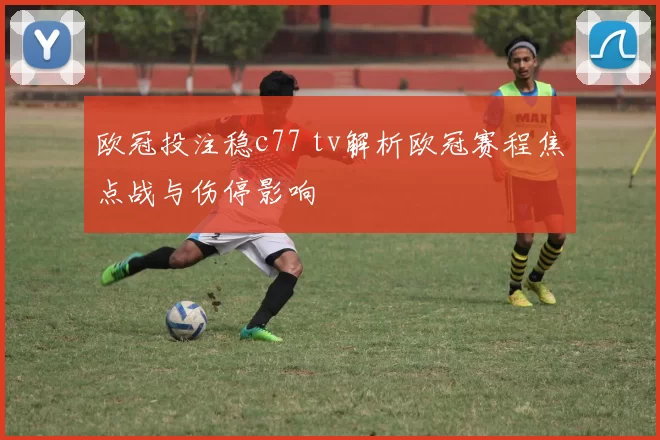 欧冠投注稳c77 tv解析欧冠赛程焦点战与伤停影响