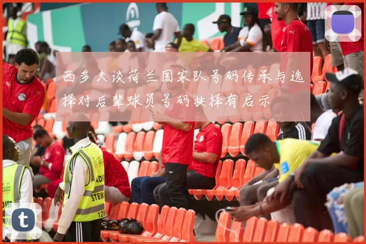 西多夫谈荷兰国家队号码传承与选择对后辈球员号码抉择有启示
