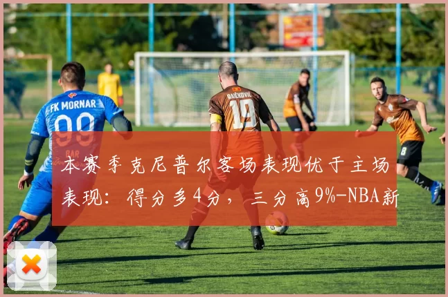 本赛季克尼普尔客场表现优于主场表现:得分多4分,三分高9%-NBA新闻