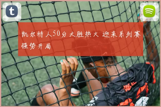 凯尔特人50分大胜热火 迎来系列赛强势开局