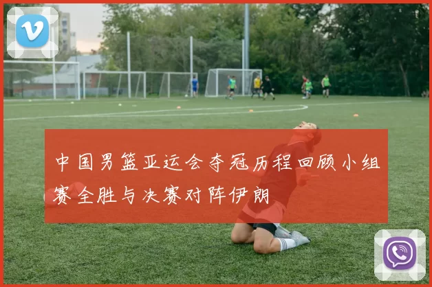 中国男篮亚运会夺冠历程回顾小组赛全胜与决赛对阵伊朗