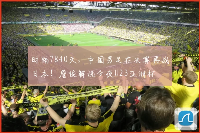 时隔7840天，中国男足在决赛再战日本！詹俊解说今夜U23亚洲杯