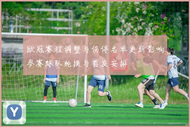 欧冠赛程调整与伤停名单更新影响参赛球队轮换与首发安排